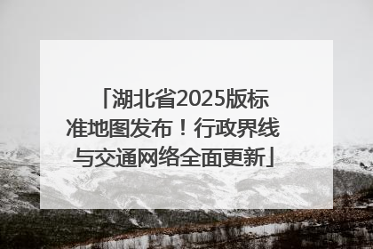 湖北省2025版标准地图发布！行政界线与交通网络全面更新