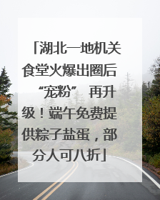湖北一地机关食堂火爆出圈后“宠粉” 再升级！端午免费提供粽子盐蛋，部分人可八折