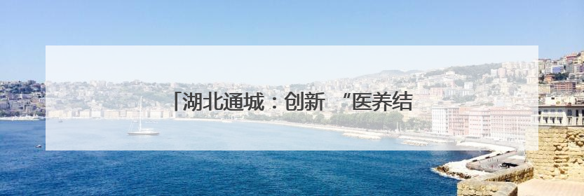 湖北通城：创新 “医养结合”模式 破解养老难题