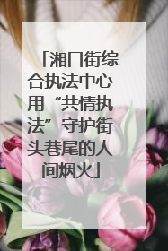 湘口街综合执法中心用“共情执法”守护街头巷尾的人间烟火