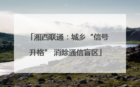 湘西联通：城乡“信号升格” 消除通信盲区