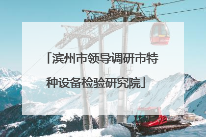 滨州市领导调研市特种设备检验研究院