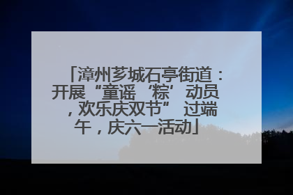 漳州芗城石亭街道：开展“童谣‘粽’动员，欢乐庆双节” 过端午，庆六一活动