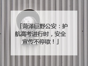 菏泽巨野公安：护航高考进行时，安全宣传不停歇！