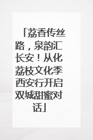 荔香传丝路，泉韵汇长安！从化荔枝文化季西安行开启双城甜蜜对话