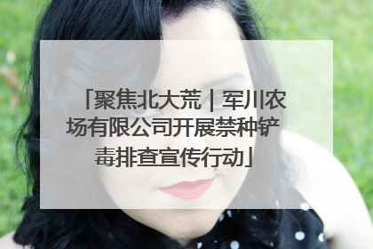 聚焦北大荒｜军川农场有限公司开展禁种铲毒排查宣传行动