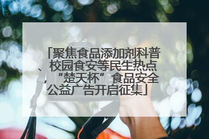 聚焦食品添加剂科普、校园食安等民生热点，“楚天杯”食品安全公益广告开启征集