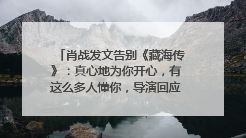肖战发文告别《藏海传》：真心地为你开心，有这么多人懂你，导演回应“是否有第二季”
