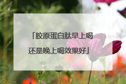 胶原蛋白肽早上喝还是晚上喝效果好