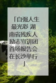 自强人生最光彩 湖南省残疾人励志宣讲团首场报告会在长沙举行
