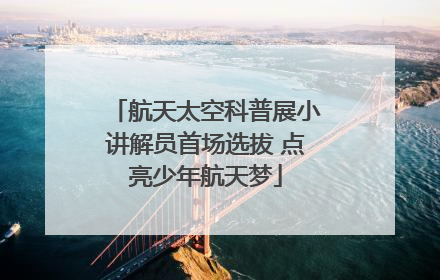 航天太空科普展小讲解员首场选拔 点亮少年航天梦