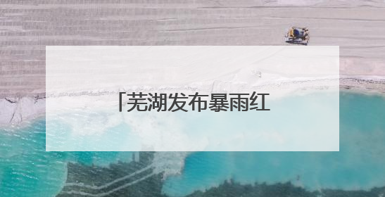 芜湖发布暴雨红色预警 交警全员上岗护高考