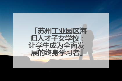 苏州工业园区海归人才子女学校：让学生成为全面发展的终身学习者