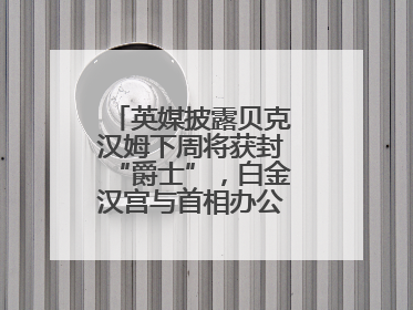 英媒披露贝克汉姆下周将获封“爵士”，白金汉宫与首相办公室暂未回应