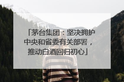 茅台集团：坚决拥护中央和省委有关部署，推动白酒回归初心