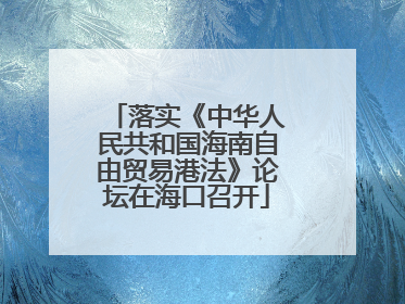 落实《中华人民共和国海南自由贸易港法》论坛在海口召开
