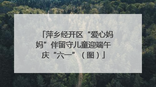 萍乡经开区“爱心妈妈”伴留守儿童迎端午庆“六一”（图）