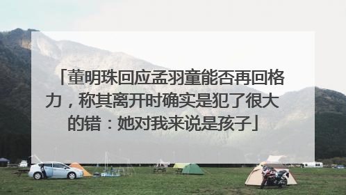 董明珠回应孟羽童能否再回格力，称其离开时确实是犯了很大的错：她对我来说是孩子