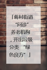 蒋村街道 “问诊” 养老机构，开出垃圾分类 “绿色良方”