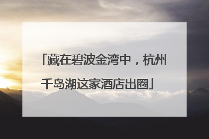 藏在碧波金湾中，杭州千岛湖这家酒店出圈