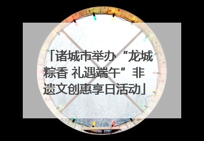 诸城市举办“龙城粽香 礼遇端午”非遗文创惠享日活动