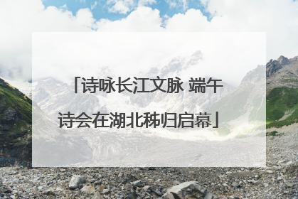 诗咏长江文脉 端午诗会在湖北秭归启幕