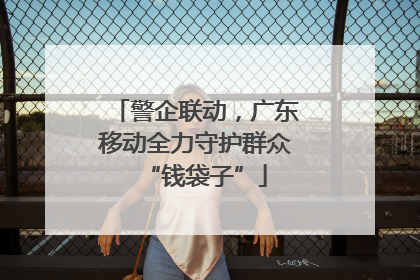 警企联动，广东移动全力守护群众“钱袋子”