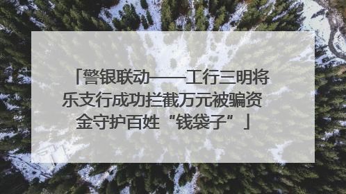 警银联动——工行三明将乐支行成功拦截万元被骗资金守护百姓“钱袋子”