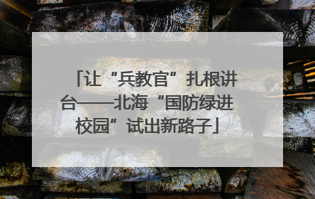让“兵教官”扎根讲台——北海“国防绿进校园”试出新路子