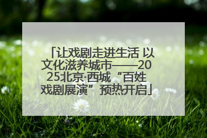 让戏剧走进生活 以文化滋养城市——2025北京·西城“百姓戏剧展演”预热开启