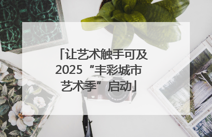 让艺术触手可及 2025“丰彩城市艺术季”启动