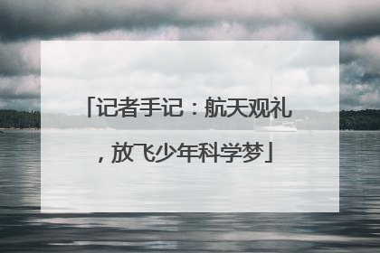 记者手记：航天观礼，放飞少年科学梦