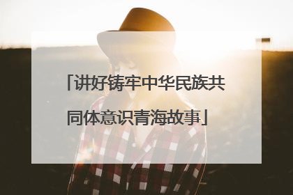 讲好铸牢中华民族共同体意识青海故事