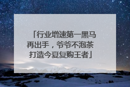 行业增速第一黑马再出手，爷爷不泡茶打造今夏复购王者