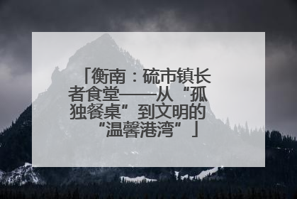 衡南：硫市镇长者食堂——从“孤独餐桌”到文明的“温馨港湾”