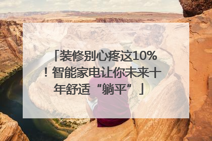 装修别心疼这10%！智能家电让你未来十年舒适“躺平”