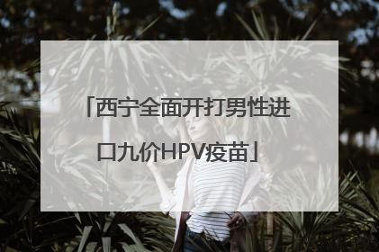 西宁全面开打男性进口九价HPV疫苗