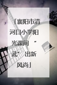 襄阳市清河口小学阳光课间 “武” 出新风尚
