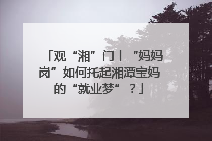 观“湘”门丨“妈妈岗”如何托起湘潭宝妈的“就业梦”？