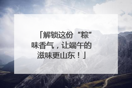 解锁这份“粽”味香气，让端午的滋味更山东！