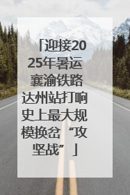 迎接2025年暑运 襄渝铁路达州站打响史上最大规模换岔“攻坚战”