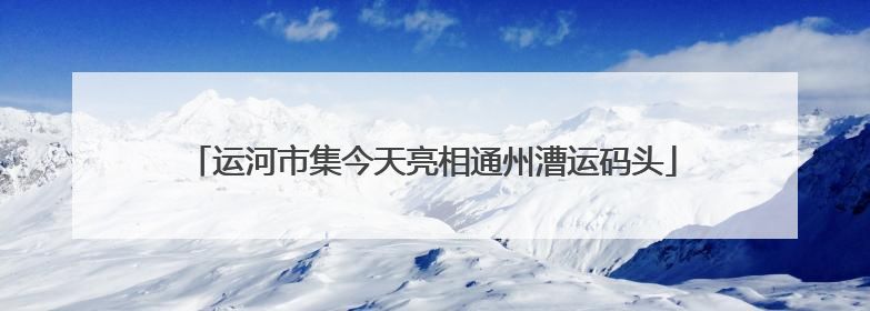 运河市集今天亮相通州漕运码头