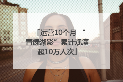 运营10个月 “青绿湖影”累计观演超10万人次