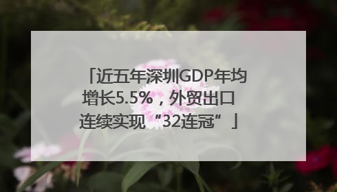 近五年深圳GDP年均增长5.5%，外贸出口连续实现“32连冠”