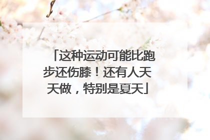 这种运动可能比跑步还伤膝！还有人天天做，特别是夏天