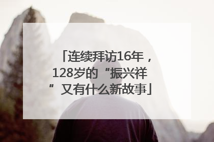 连续拜访16年，128岁的“振兴祥”又有什么新故事