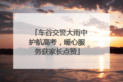 车谷交警大雨中护航高考，暖心服务获家长点赞