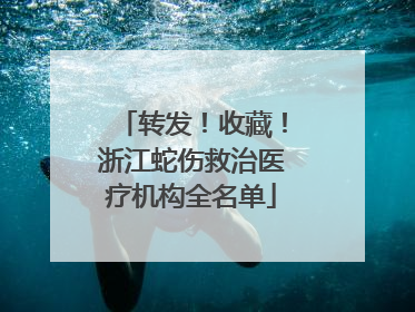 转发！收藏！浙江蛇伤救治医疗机构全名单