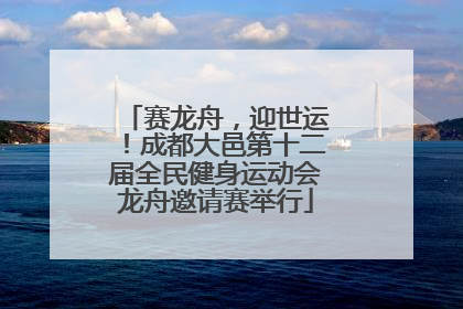 赛龙舟，迎世运！成都大邑第十二届全民健身运动会龙舟邀请赛举行