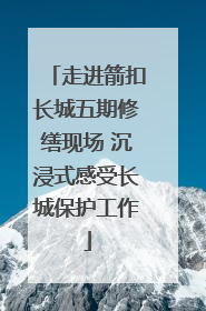 走进箭扣长城五期修缮现场 沉浸式感受长城保护工作